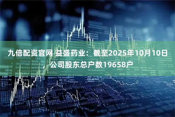 九倍配资官网 益盛药业：截至2025年10月10日，公司股东总户数19658户