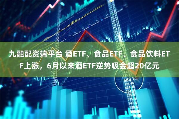 九融配资端平台 酒ETF、食品ETF、食品饮料ETF上涨，6月以来酒ETF逆势吸金超20亿元