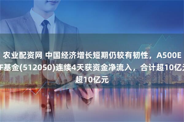 农业配资网 中国经济增长短期仍较有韧性，A500ETF基金(512050)连续4天获资金净流入，合计超10亿元