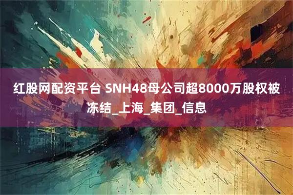 红股网配资平台 SNH48母公司超8000万股权被冻结_上海_集团_信息