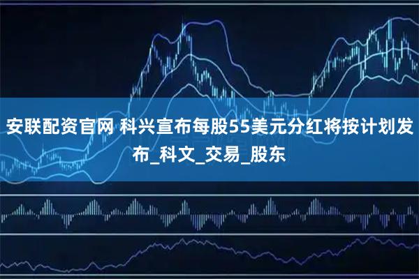 安联配资官网 科兴宣布每股55美元分红将按计划发布_科文_交易_股东
