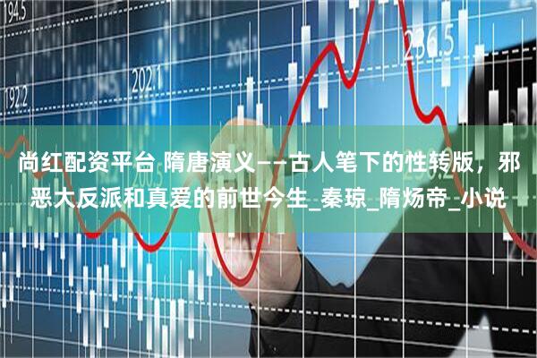 尚红配资平台 隋唐演义——古人笔下的性转版，邪恶大反派和真爱的前世今生_秦琼_隋炀帝_小说