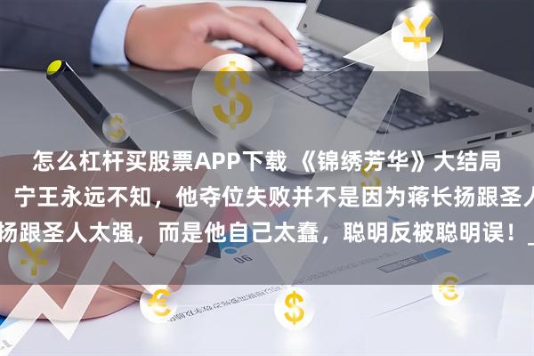 怎么杠杆买股票APP下载 《锦绣芳华》大结局：要不是刘畅临阵倒戈，宁王永远不知，他夺位失败并不是因为蒋长扬跟圣人太强，而是他自己太蠢，聪明反被聪明误！_所有人_皇位_事儿
