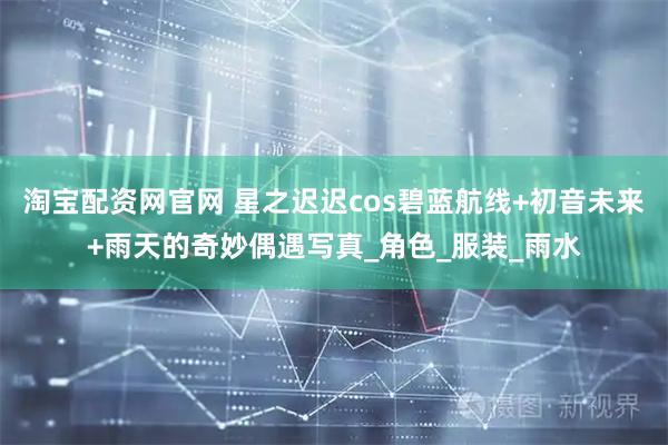 淘宝配资网官网 星之迟迟cos碧蓝航线+初音未来+雨天的奇妙偶遇写真_角色_服装_雨水
