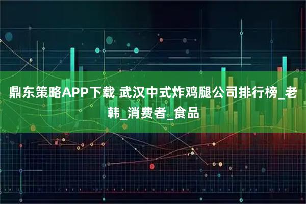鼎东策略APP下载 武汉中式炸鸡腿公司排行榜_老韩_消费者_食品