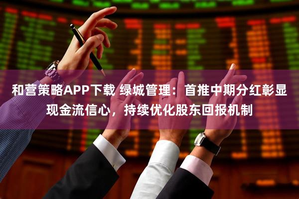 和营策略APP下载 绿城管理：首推中期分红彰显现金流信心，持续优化股东回报机制