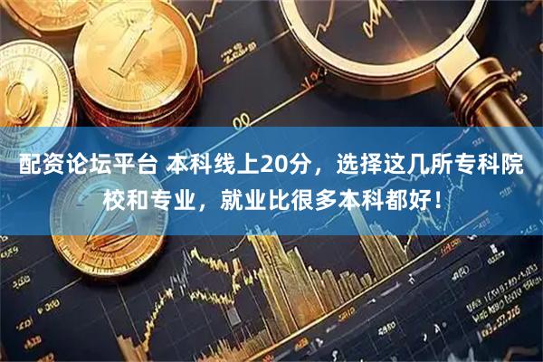 配资论坛平台 本科线上20分，选择这几所专科院校和专业，就业比很多本科都好！