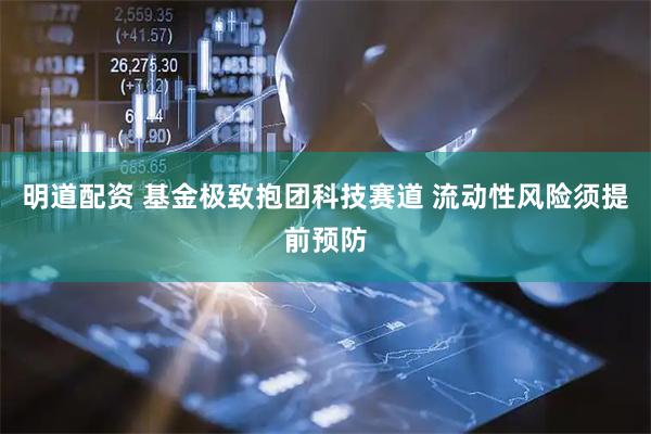 明道配资 基金极致抱团科技赛道 流动性风险须提前预防