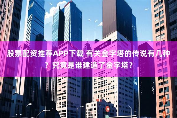 股票配资推荐APP下载 有关金字塔的传说有几种？究竟是谁建造了金字塔？