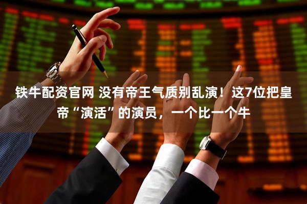 铁牛配资官网 没有帝王气质别乱演！这7位把皇帝“演活”的演员，一个比一个牛