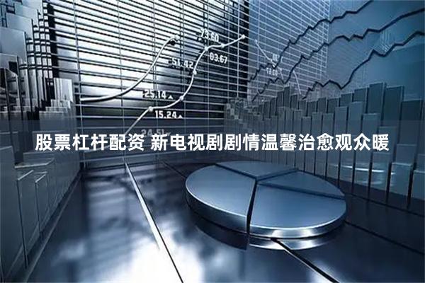 股票杠杆配资 新电视剧剧情温馨治愈观众暖