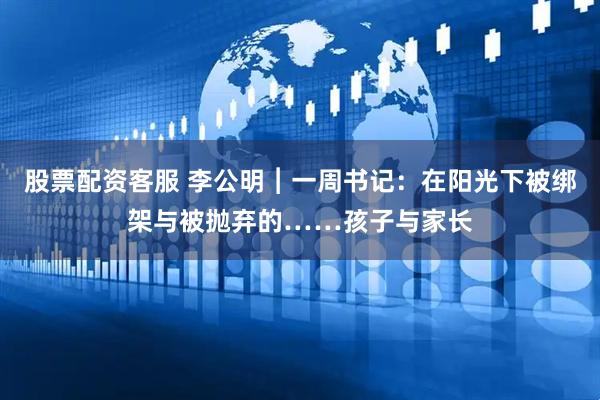 股票配资客服 李公明︱一周书记：在阳光下被绑架与被抛弃的……孩子与家长