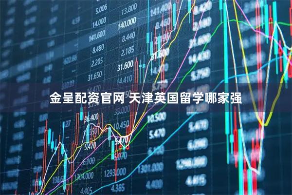 金呈配资官网 天津英国留学哪家强