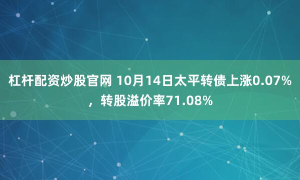 杠杆配资炒股官网 10月14日太平转债上涨0.07%，转股溢价率71.08%