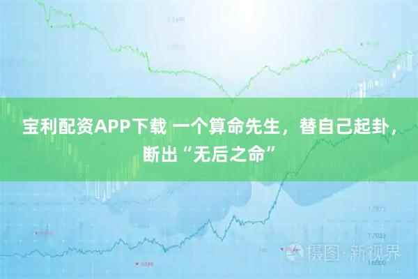 宝利配资APP下载 一个算命先生，替自己起卦，断出“无后之命”