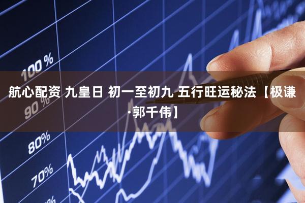 航心配资 九皇日 初一至初九 五行旺运秘法【极谦·郭千伟】