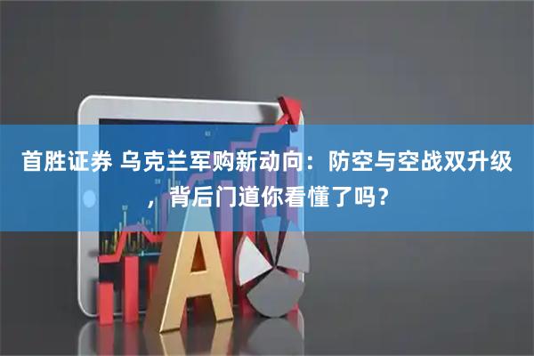 首胜证券 乌克兰军购新动向：防空与空战双升级，背后门道你看懂了吗？