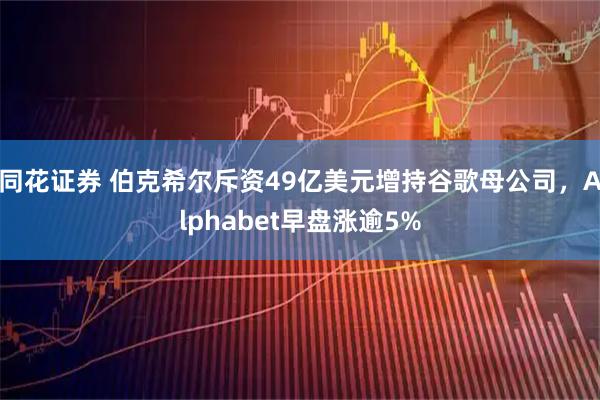 同花证券 伯克希尔斥资49亿美元增持谷歌母公司，Alphabet早盘涨逾5%