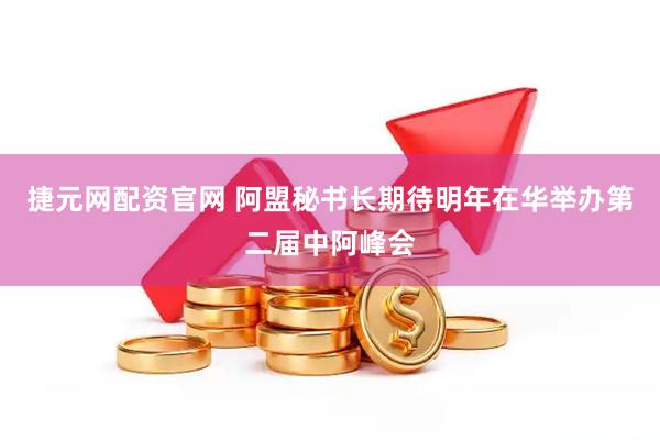 捷元网配资官网 阿盟秘书长期待明年在华举办第二届中阿峰会
