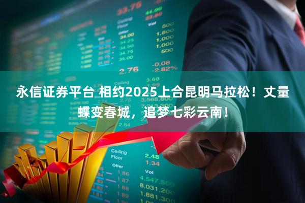 永信证券平台 相约2025上合昆明马拉松！丈量蝶变春城，追梦七彩云南！