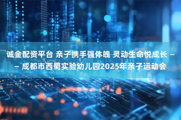 诚金配资平台 亲子携手强体魄 灵动生命悦成长 —— 成都市西蜀实验幼儿园2025年亲子运动会