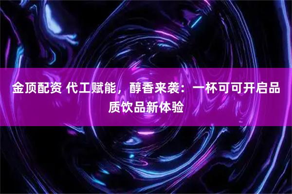 金顶配资 代工赋能，醇香来袭：一杯可可开启品质饮品新体验