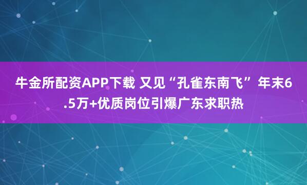 牛金所配资APP下载 又见“孔雀东南飞” 年末6.5万+优质岗位引爆广东求职热