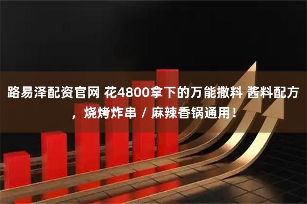路易泽配资官网 花4800拿下的万能撒料 酱料配方，烧烤炸串 / 麻辣香锅通用！