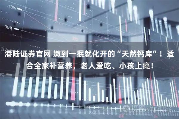港陆证券官网 嫩到一抿就化开的“天然钙库”！适合全家补营养，老人爱吃、小孩上瘾！