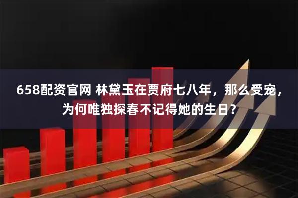 658配资官网 林黛玉在贾府七八年，那么受宠，为何唯独探春不记得她的生日？