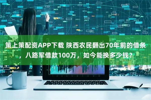 策上策配资APP下载 陕西农民翻出70年前的借条，八路军借款100万，如今能换多少钱？