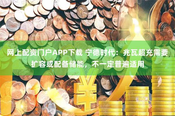 网上配资门户APP下载 宁德时代：兆瓦超充需要扩容或配备储能，不一定普遍适用
