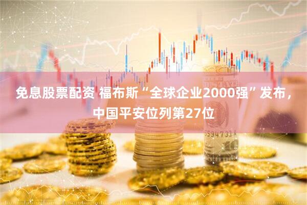 免息股票配资 福布斯“全球企业2000强”发布，中国平安位列第27位