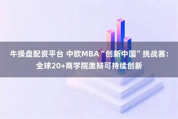 牛操盘配资平台 中欧MBA“创新中国”挑战赛：全球20+商学院激辩可持续创新
