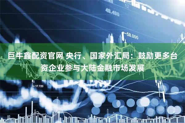 巨牛鑫配资官网 央行、国家外汇局：鼓励更多台资企业参与大陆金融市场发展