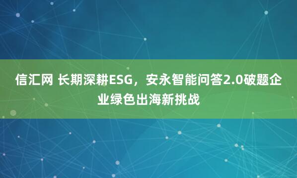 信汇网 长期深耕ESG，安永智能问答2.0破题企业绿色出海新挑战