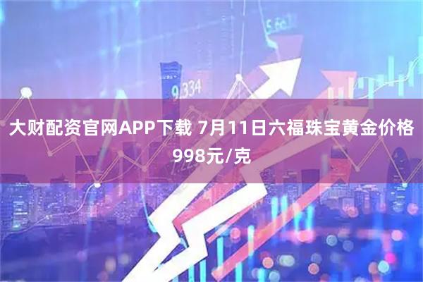 大财配资官网APP下载 7月11日六福珠宝黄金价格998元/克