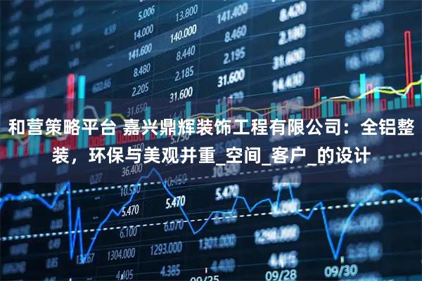 和营策略平台 嘉兴鼎辉装饰工程有限公司：全铝整装，环保与美观并重_空间_客户_的设计