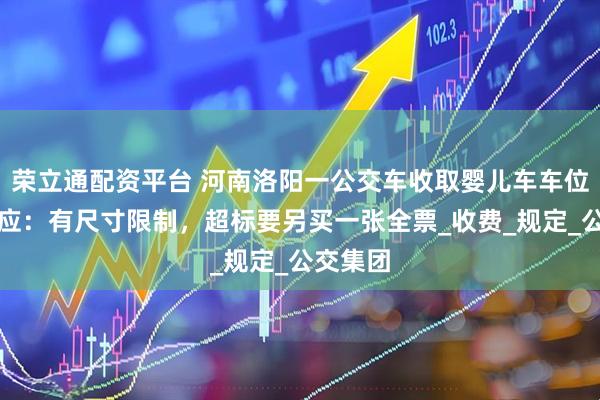 荣立通配资平台 河南洛阳一公交车收取婴儿车车位费？回应：有尺寸限制，超标要另买一张全票_收费_规定_公交集团