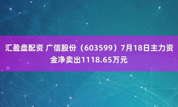 汇盈盘配资 广信股份（603599）7月18日主力资金净卖出1118.65万元