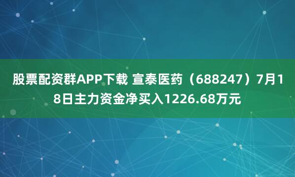 股票配资群APP下载 宣泰医药（688247）7月18日主力资金净买入1226.68万元
