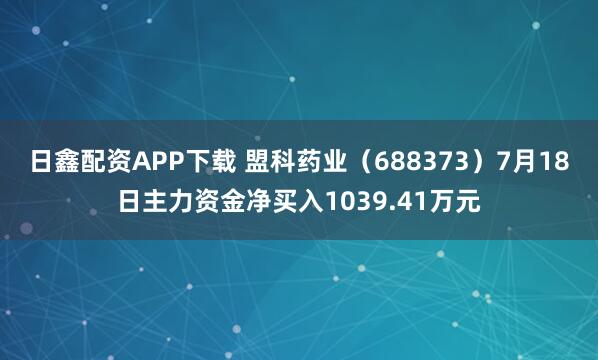 日鑫配资APP下载 盟科药业（688373）7月18日主力资金净买入1039.41万元