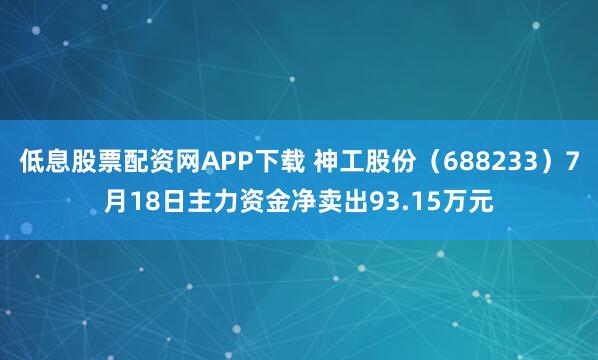 低息股票配资网APP下载 神工股份（688233）7月18日主力资金净卖出93.15万元