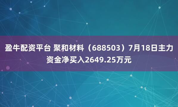 盈牛配资平台 聚和材料（688503）7月18日主力资金净买入2649.25万元