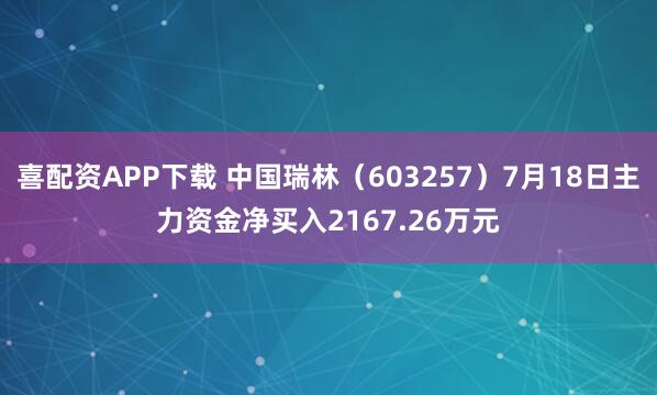 喜配资APP下载 中国瑞林（603257）7月18日主力资金净买入2167.26万元