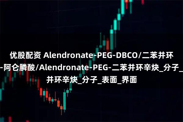 优股配资 Alendronate-PEG-DBCO/二苯并环辛炔-PEG-阿仑膦酸/Alendronate-PEG-二苯并环辛炔_分子_表面_界面