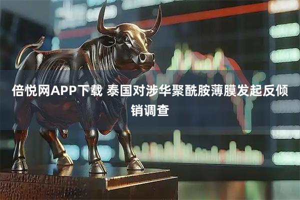倍悦网APP下载 泰国对涉华聚酰胺薄膜发起反倾销调查
