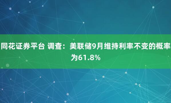 同花证券平台 调查：美联储9月维持利率不变的概率为61.8%