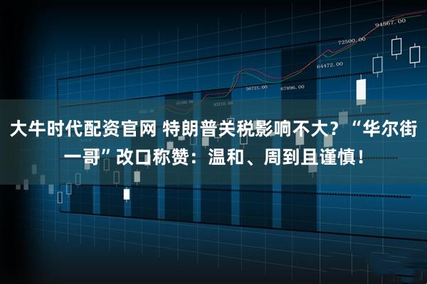 大牛时代配资官网 特朗普关税影响不大？“华尔街一哥”改口称赞：温和、周到且谨慎！