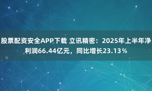 股票配资安全APP下载 立讯精密：2025年上半年净利润66.44亿元，同比增长23.13％